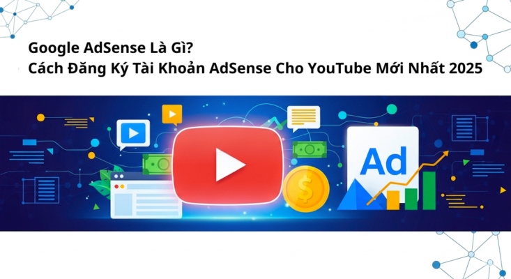 Google AdSense Là Gì? Cách Đăng Ký Tài Khoản AdSense Cho YouTube Mới Nhất 2025